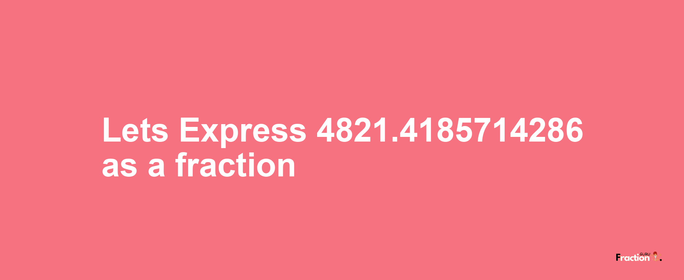 Lets Express 4821.4185714286 as afraction